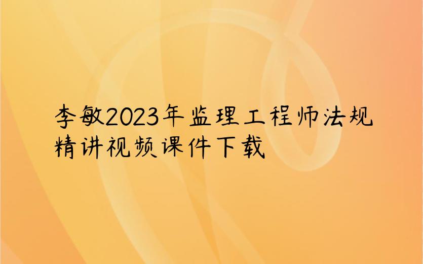 李敏2023年监理工程师法规精讲视频课件下载