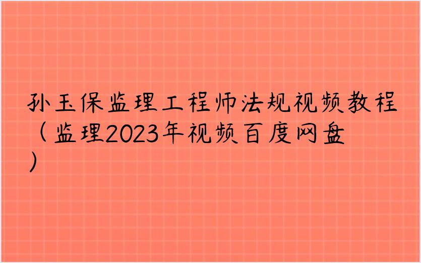 孙玉保监理工程师法规视频教程（监理2023年视频百度网盘）