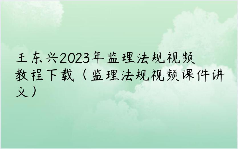 王东兴2023年监理法规视频教程下载（监理法规视频课件讲义）