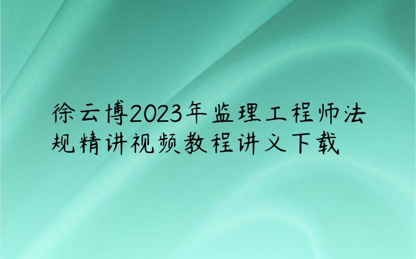 徐云博2023年监理工程师法规精讲视频教程讲义下载