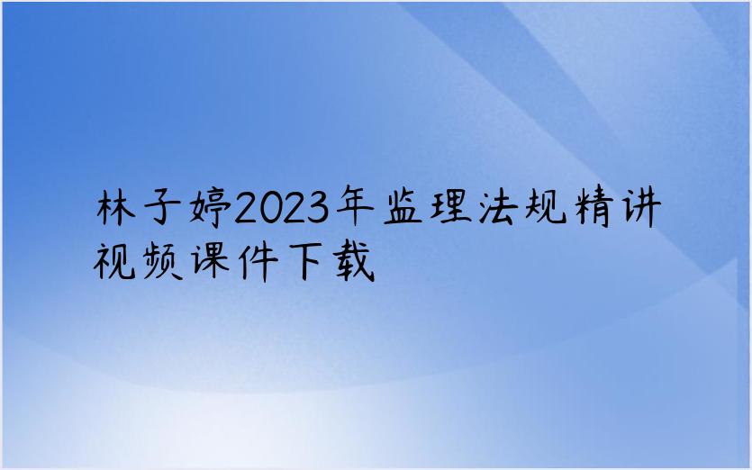 林子婷2023年监理法规精讲视频课件下载