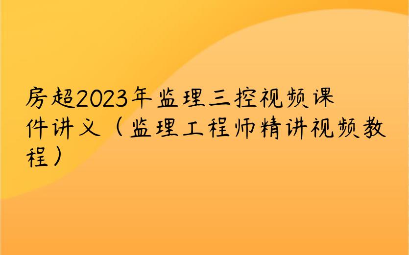 房超2023年监理三控视频课件讲义（监理工程师精讲视频教程）