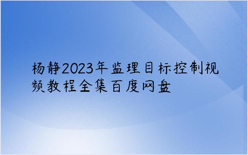 杨静2023年监理目标控制视频教程全集百度网盘