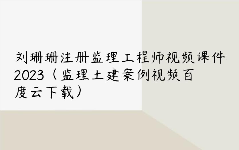 刘珊珊注册监理工程师视频课件2023（监理土建案例视频百度云下载）