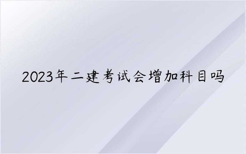 2023年二建考试会增加科目吗