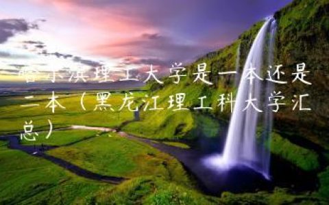 哈尔滨理工大学是一本还是二本（黑龙江理工科大学汇总）