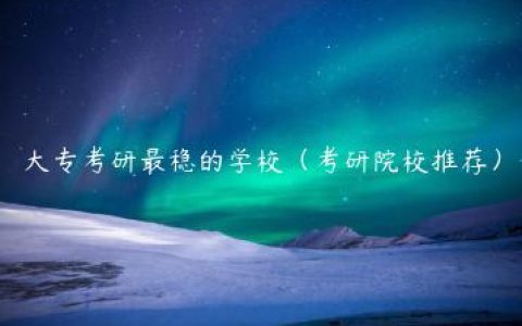 大专考研最稳的学校（考研院校推荐）
