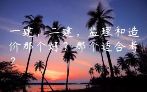 一建，二建，监理和造价那个好？那个适合考？