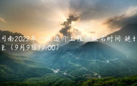 河南2022年一级造价工程师报名时间​延长至（9月9日17:00）