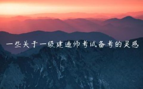 一些关于一级建造师考试备考的灵感（一建备考攻略）