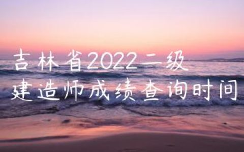 吉林省2022二建成绩什么时间出（吉林二建成绩查询入口官网）