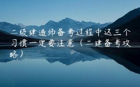 二级建造师备考过程中这三个习惯一定要注意（二建备考攻略）