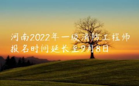 河南2022年一级消防工程师报名时间延长至9月8日