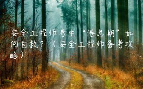 安全工程师考生“倦怠期”如何自救？（安全工程师备考攻略）