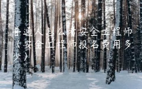 普通人怎么考安全工程师（安全工程师报名费用多少）
