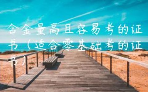 含金量高且容易考的证书（适合零基础考的证书）