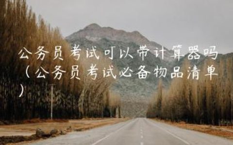 公务员考试可以带计算器吗（公务员考试必备物品清单）