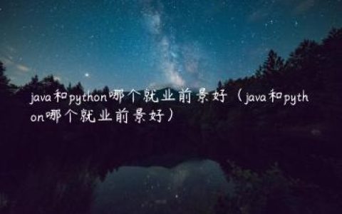 java和python哪个就业前景好（java和python哪个就业前景好）