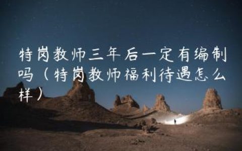 特岗教师三年后一定有编制吗（特岗教师福利待遇怎么样）