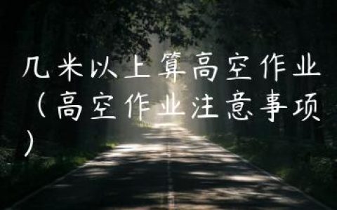 几米以上算高空作业（高空作业注意事项）
