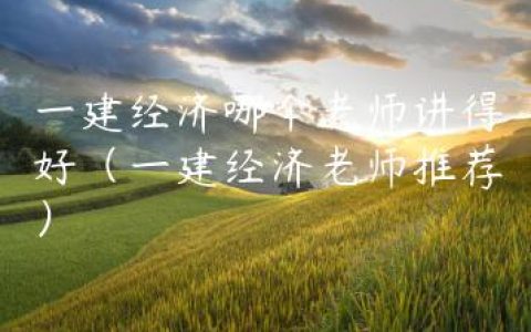 一建经济哪个老师讲得好（一建经济老师推荐）