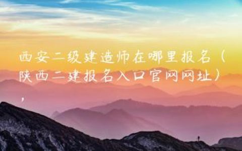 西安二级建造师在哪里报名（陕西二建报名入口官网网址），