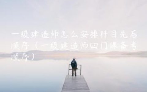 一级建造师怎么安排科目先后顺序（一级建造师四门课备考顺序）
