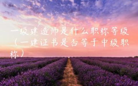一级建造师是什么职称等级（一建证书是否等于中级职称）