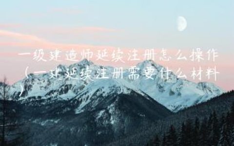 一级建造师延续注册怎么操作（一建延续注册需要什么材料）