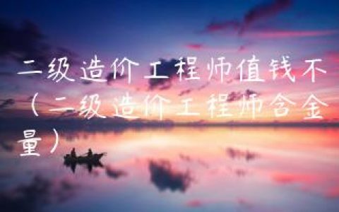 二级造价工程师值钱不（二级造价工程师含金量）