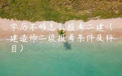 学历不够怎么报考二建（建造师二级报考条件及科目）