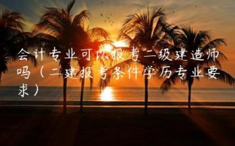 会计专业可以报考二级建造师吗（二建报考条件学历专业要求）