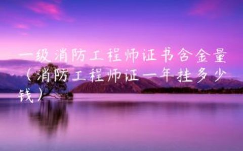 一级消防工程师证书含金量（消防工程师证一年挂多少钱）