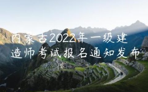 内蒙古2022年一级建造师考试报名通知（内蒙古人事考试网发布）