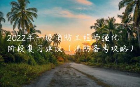 2022年一级消防工程师强化阶段复习建议（消防备考攻略）