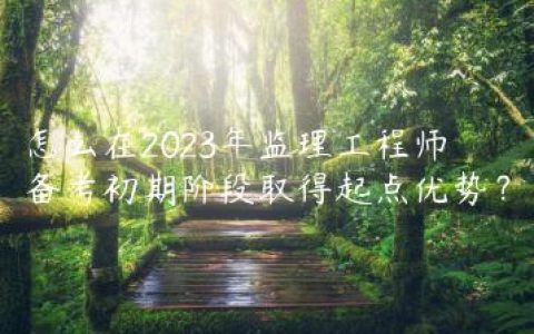 怎么在2023年监理工程师备考初期阶段取得起点优势？