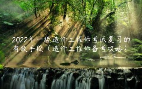 2022年一级造价工程师考试复习的有效手段（造价工程师备考攻略）