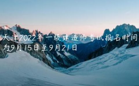天津2022年一级建造师考试报名时间及入口（9月15日至9月21日）