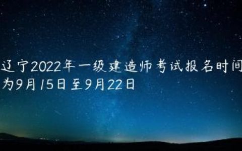 辽宁2022年一级建造师考试报名时间（9月15日至9月22日）