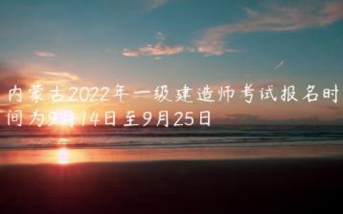 内蒙古2022年一级建造师考试报名时间（9月14日-9月25日）