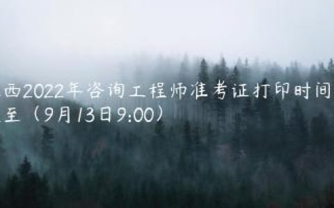 江西2022年咨询工程师准考证打印时间推迟至（9月13日9:00）