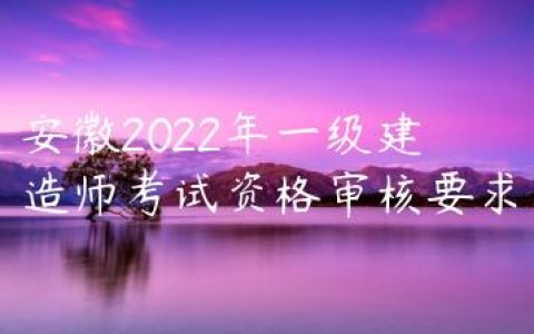 安徽2022年一级建造师考试资格审核要求（安徽一建资格后审查什么）