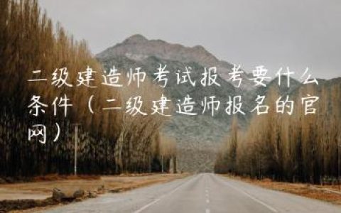 二级建造师考试报考要什么条件（二级建造师报名的官网）