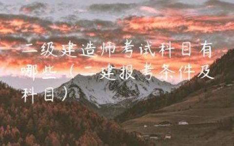 二级建造师考试科目有哪些（二建报考条件及科目）