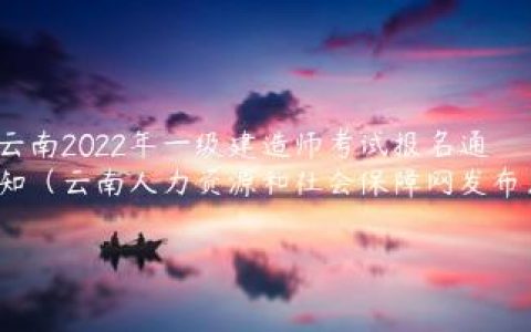 云南2022年一级建造师考试报名通知（云南人力资源和社会保障网发布）