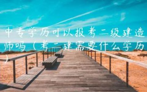 中专学历可以报考二级建造师吗（考二建需要什么学历）