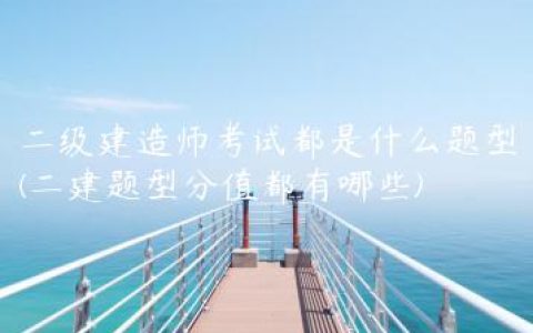 二级建造师考试都是什么题型(二建题型分值都有哪些)