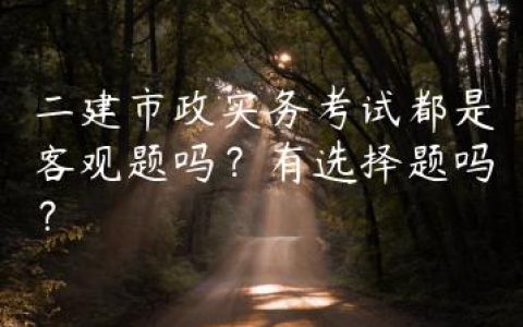 二建市政实务考试都是客观题吗？有选择题吗？
