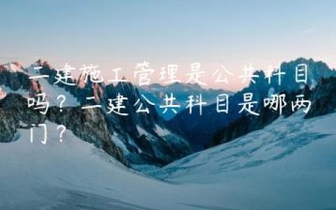 二建施工管理是公共科目吗？二建公共科目是哪两门？