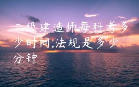 二级建造师每科考多少时间,法规是多少分钟